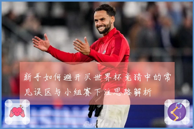 新手如何避开买世界杯竞猜中的常见误区与小组赛下注思路解析