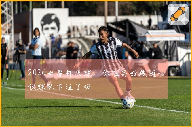 2026世界杯买球，你准备好跟随心仪球队下注了吗