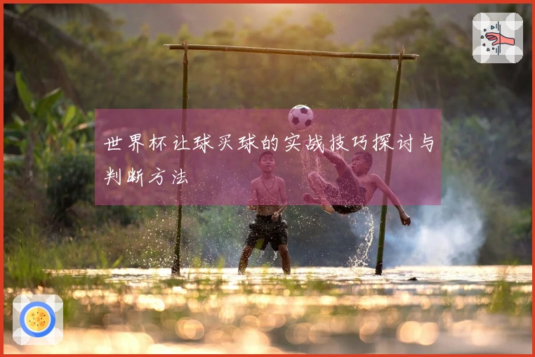 世界杯让球买球的实战技巧探讨与判断方法