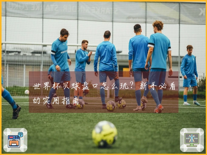 世界杯买球盘口怎么玩？新手必看的实用指南